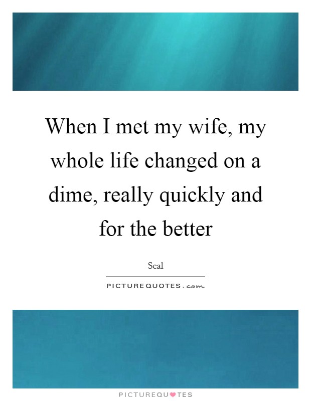 When I met my wife, my whole life changed on a dime, really quickly and for the better Picture Quote #1