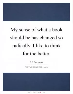My sense of what a book should be has changed so radically. I like to think for the better Picture Quote #1