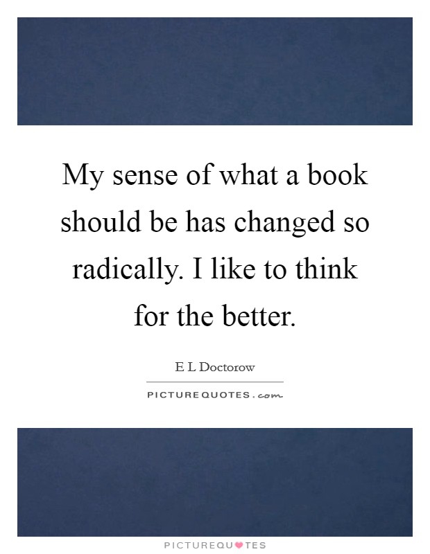 My sense of what a book should be has changed so radically. I like to think for the better. Picture Quote #1