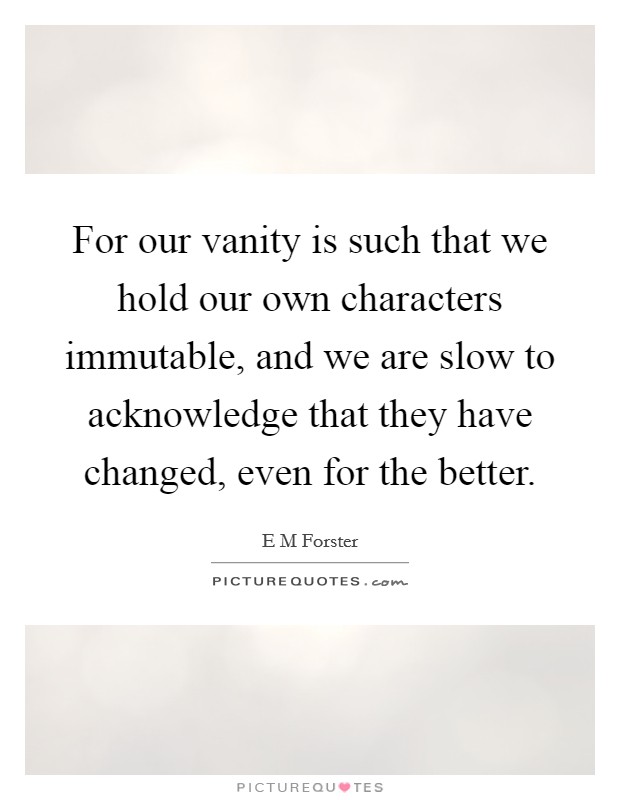 For our vanity is such that we hold our own characters immutable, and we are slow to acknowledge that they have changed, even for the better. Picture Quote #1
