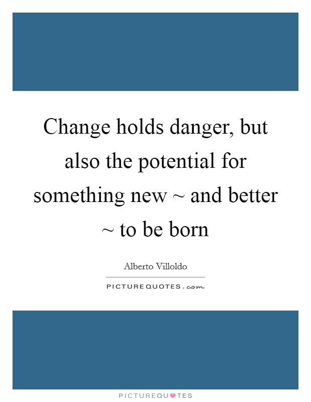 Change holds danger, but also the potential for something new ~ and better ~ to be born Picture Quote #1