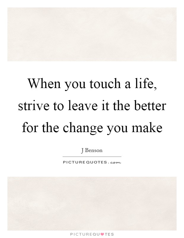 When you touch a life, strive to leave it the better for the change you make Picture Quote #1