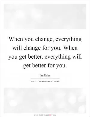 When you change, everything will change for you. When you get better, everything will get better for you Picture Quote #1