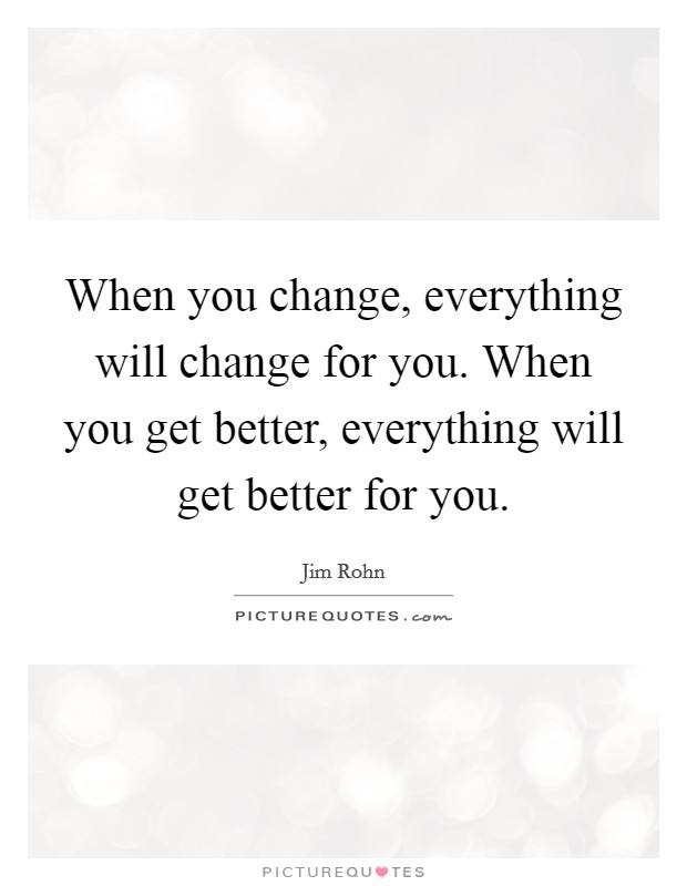 When you change, everything will change for you. When you get better, everything will get better for you. Picture Quote #1