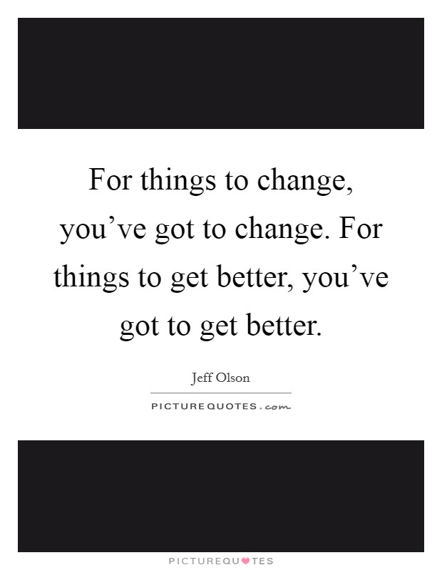 For things to change, you've got to change. For things to get better, you've got to get better. Picture Quote #1