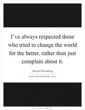 I’ve always respected those who tried to change the world for the better, rather than just complain about it Picture Quote #1