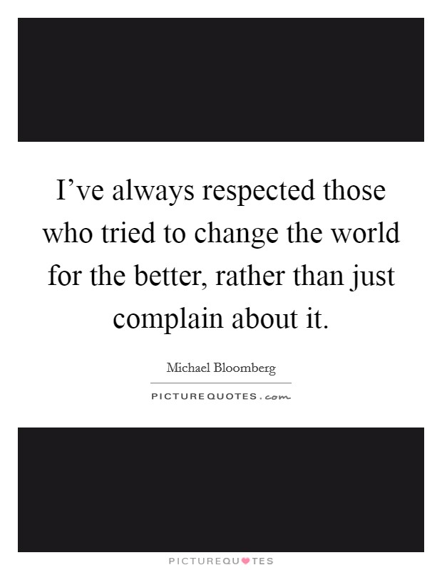 I've always respected those who tried to change the world for the better, rather than just complain about it. Picture Quote #1