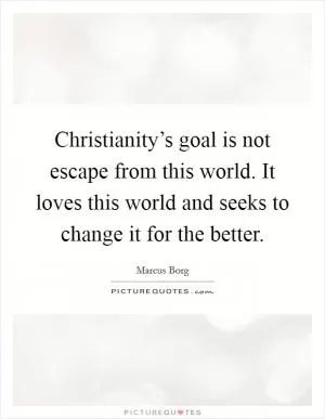 Christianity’s goal is not escape from this world. It loves this world and seeks to change it for the better Picture Quote #1