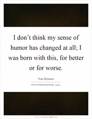 I don’t think my sense of humor has changed at all; I was born with this, for better or for worse Picture Quote #1