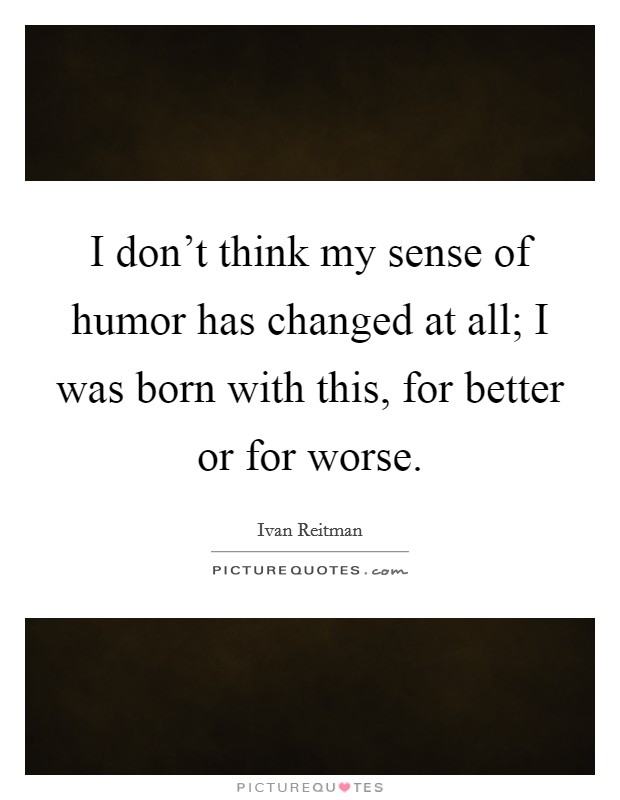 I don't think my sense of humor has changed at all; I was born with this, for better or for worse. Picture Quote #1