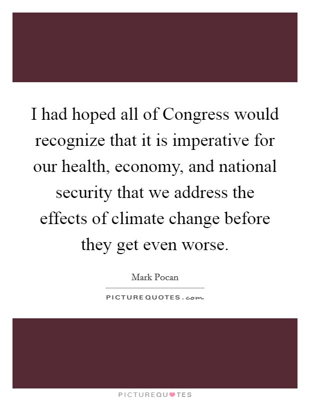 I had hoped all of Congress would recognize that it is imperative for our health, economy, and national security that we address the effects of climate change before they get even worse. Picture Quote #1