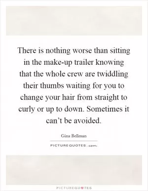 There is nothing worse than sitting in the make-up trailer knowing that the whole crew are twiddling their thumbs waiting for you to change your hair from straight to curly or up to down. Sometimes it can’t be avoided Picture Quote #1