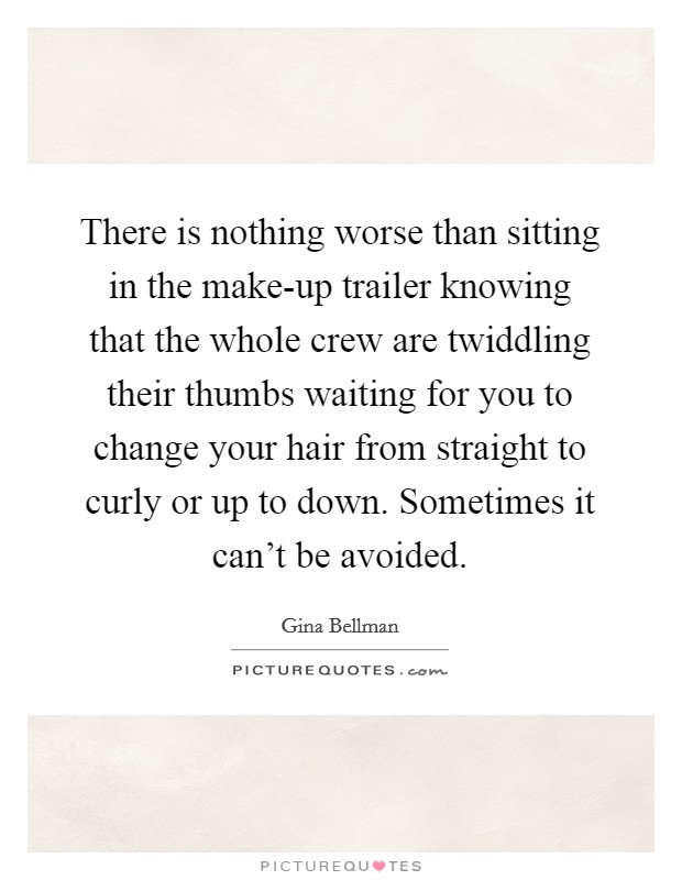 There is nothing worse than sitting in the make-up trailer knowing that the whole crew are twiddling their thumbs waiting for you to change your hair from straight to curly or up to down. Sometimes it can't be avoided. Picture Quote #1