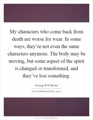 My characters who come back from death are worse for wear. In some ways, they’re not even the same characters anymore. The body may be moving, but some aspect of the spirit is changed or transformed, and they’ve lost something Picture Quote #1