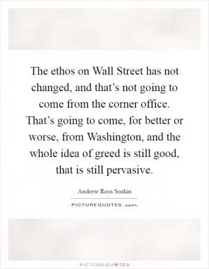 The ethos on Wall Street has not changed, and that’s not going to come from the corner office. That’s going to come, for better or worse, from Washington, and the whole idea of greed is still good, that is still pervasive Picture Quote #1