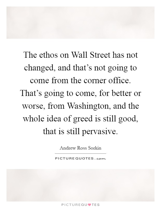 The ethos on Wall Street has not changed, and that's not going to come from the corner office. That's going to come, for better or worse, from Washington, and the whole idea of greed is still good, that is still pervasive. Picture Quote #1