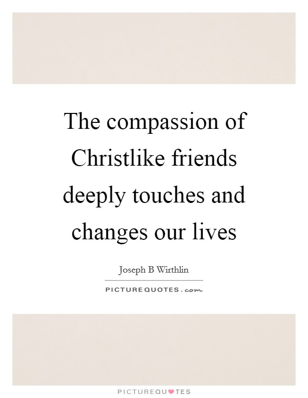 The compassion of Christlike friends deeply touches and changes our lives Picture Quote #1