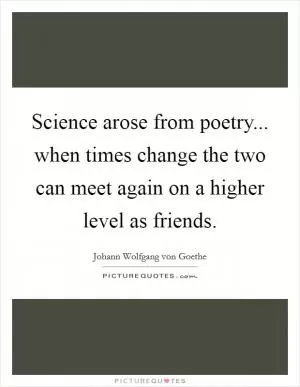 Science arose from poetry... when times change the two can meet again on a higher level as friends Picture Quote #1