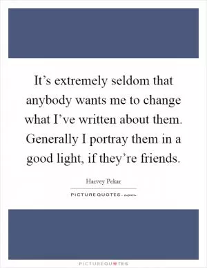 It’s extremely seldom that anybody wants me to change what I’ve written about them. Generally I portray them in a good light, if they’re friends Picture Quote #1