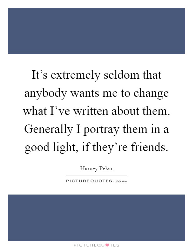 It's extremely seldom that anybody wants me to change what I've written about them. Generally I portray them in a good light, if they're friends. Picture Quote #1