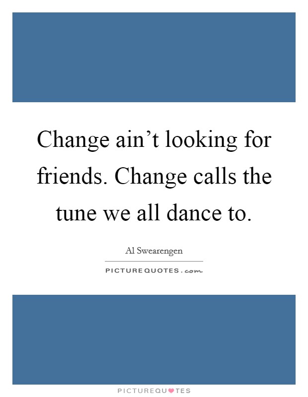 Change ain't looking for friends. Change calls the tune we all dance to. Picture Quote #1