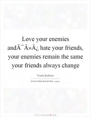Love your enemies andÃ¯Â»Â¿ hate your friends, your enemies remain the same your friends always change Picture Quote #1