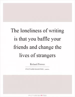 The loneliness of writing is that you baffle your friends and change the lives of strangers Picture Quote #1