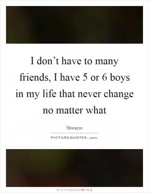 I don’t have to many friends, I have 5 or 6 boys in my life that never change no matter what Picture Quote #1