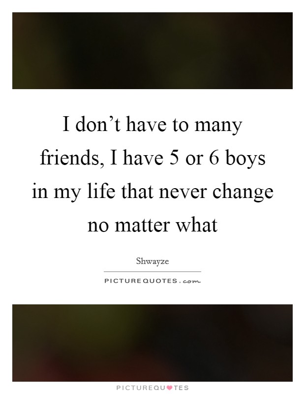 I don't have to many friends, I have 5 or 6 boys in my life that never change no matter what Picture Quote #1
