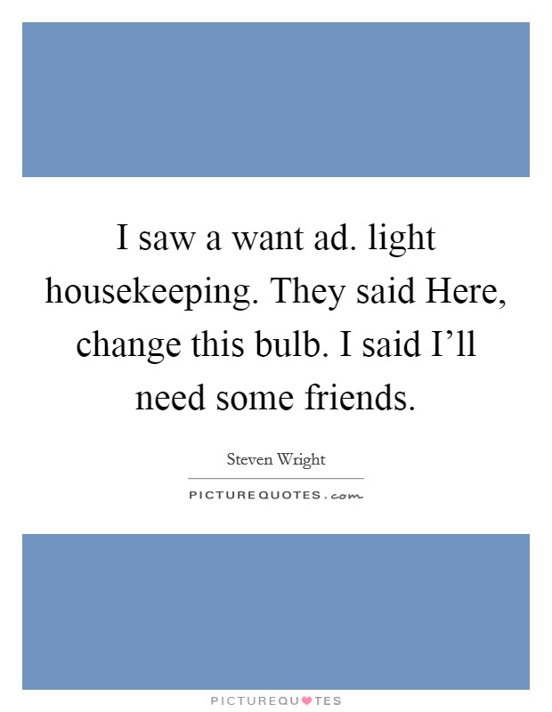 I saw a want ad. light housekeeping. They said Here, change this bulb. I said I'll need some friends. Picture Quote #1