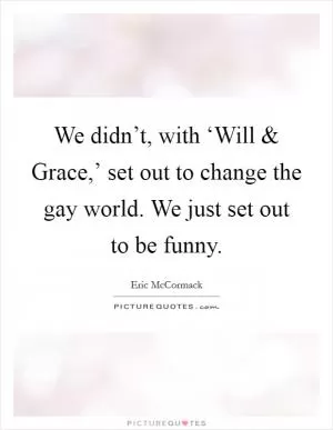 We didn’t, with ‘Will and Grace,’ set out to change the gay world. We just set out to be funny Picture Quote #1