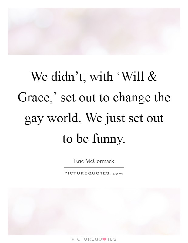 We didn't, with ‘Will and Grace,' set out to change the gay world. We just set out to be funny. Picture Quote #1