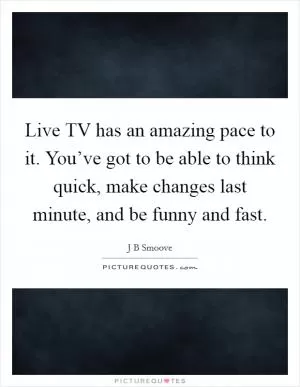 Live TV has an amazing pace to it. You’ve got to be able to think quick, make changes last minute, and be funny and fast Picture Quote #1