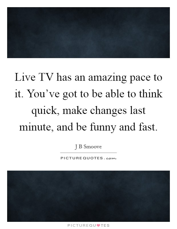 Live TV has an amazing pace to it. You've got to be able to think quick, make changes last minute, and be funny and fast. Picture Quote #1