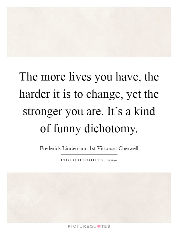 The more lives you have, the harder it is to change, yet the stronger you are. It's a kind of funny dichotomy. Picture Quote #1