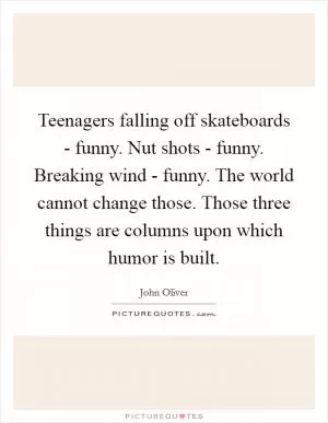 Teenagers falling off skateboards - funny. Nut shots - funny. Breaking wind - funny. The world cannot change those. Those three things are columns upon which humor is built Picture Quote #1