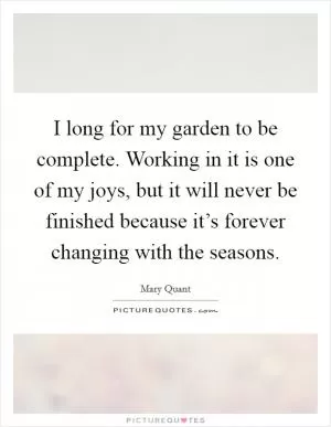 I long for my garden to be complete. Working in it is one of my joys, but it will never be finished because it’s forever changing with the seasons Picture Quote #1