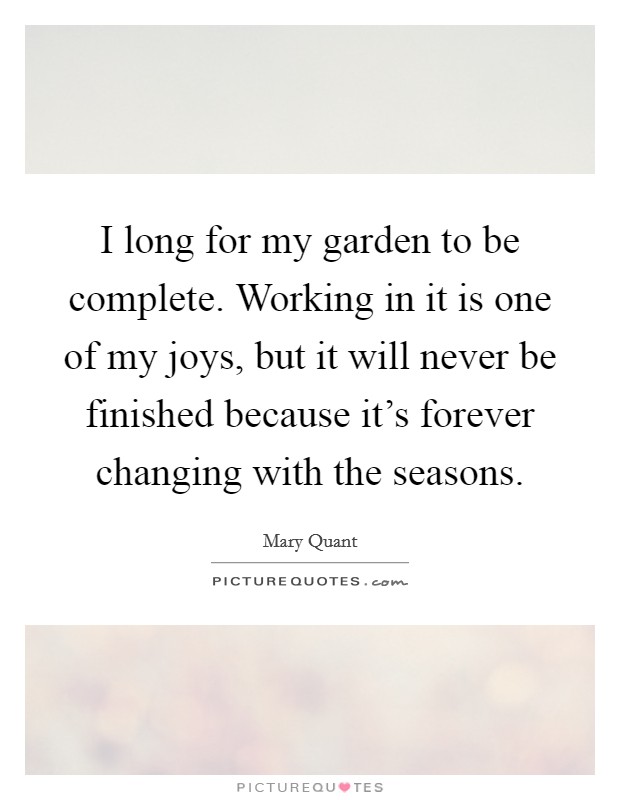 I long for my garden to be complete. Working in it is one of my joys, but it will never be finished because it's forever changing with the seasons. Picture Quote #1