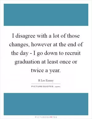 I disagree with a lot of those changes, however at the end of the day - I go down to recruit graduation at least once or twice a year Picture Quote #1