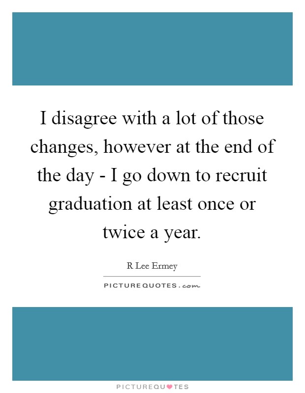 I disagree with a lot of those changes, however at the end of the day - I go down to recruit graduation at least once or twice a year. Picture Quote #1