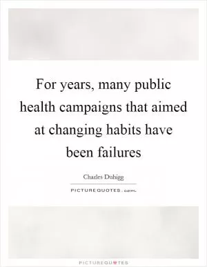 For years, many public health campaigns that aimed at changing habits have been failures Picture Quote #1