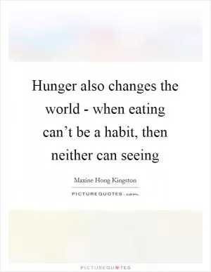Hunger also changes the world - when eating can’t be a habit, then neither can seeing Picture Quote #1