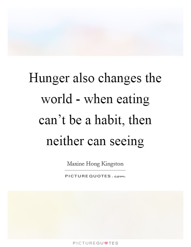 Hunger also changes the world - when eating can't be a habit, then neither can seeing Picture Quote #1