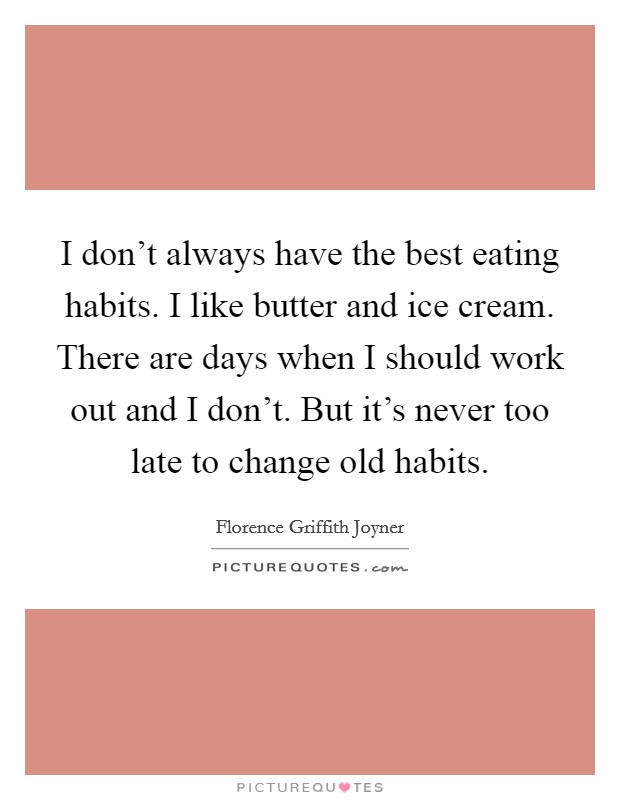 I don't always have the best eating habits. I like butter and ice cream. There are days when I should work out and I don't. But it's never too late to change old habits. Picture Quote #1