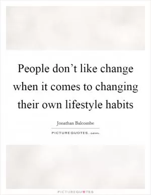 People don’t like change when it comes to changing their own lifestyle habits Picture Quote #1