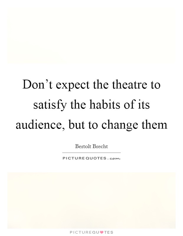 Don't expect the theatre to satisfy the habits of its audience, but to change them Picture Quote #1