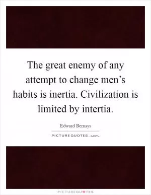 The great enemy of any attempt to change men’s habits is inertia. Civilization is limited by intertia Picture Quote #1