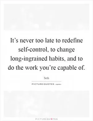 It’s never too late to redefine self-control, to change long-ingrained habits, and to do the work you’re capable of Picture Quote #1