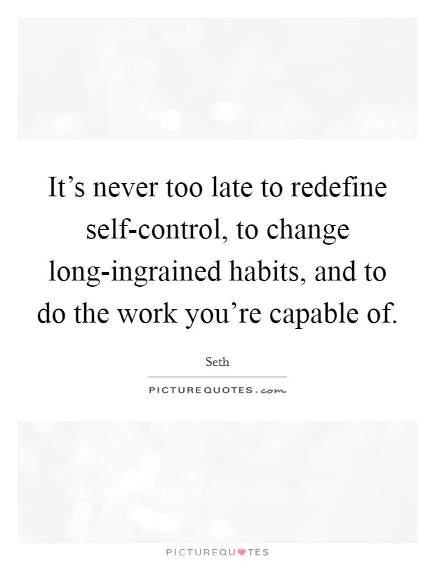 It's never too late to redefine self-control, to change long-ingrained habits, and to do the work you're capable of. Picture Quote #1