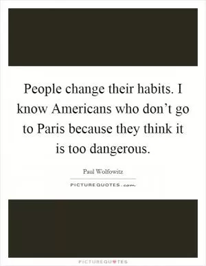 People change their habits. I know Americans who don’t go to Paris because they think it is too dangerous Picture Quote #1